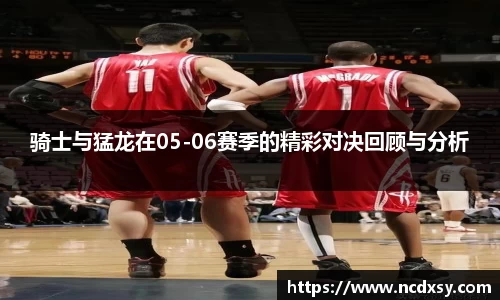 骑士与猛龙在05-06赛季的精彩对决回顾与分析